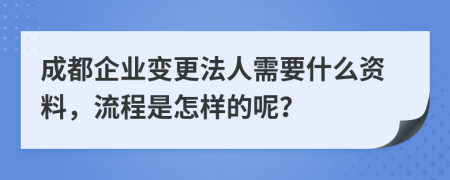 成都企业变更法人需要什么资料，流程是怎样的呢？