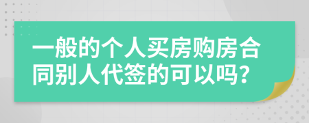 一般的个人买房购房合同别人代签的可以吗？