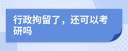 行政拘留了，还可以考研吗