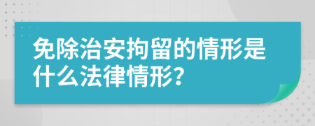 免除治安拘留的情形是什么法律情形？