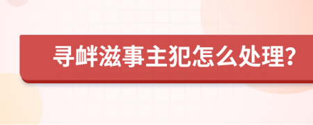 寻衅滋事主犯怎么处理？