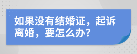 如果没有结婚证，起诉离婚，要怎么办？