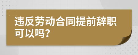 违反劳动合同提前辞职可以吗？