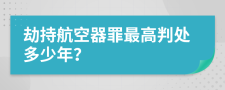 劫持航空器罪最高判处多少年？