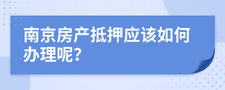 南京房产抵押应该如何办理呢？
