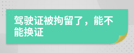 驾驶证被拘留了，能不能换证