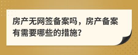 房产无网签备案吗，房产备案有需要哪些的措施？