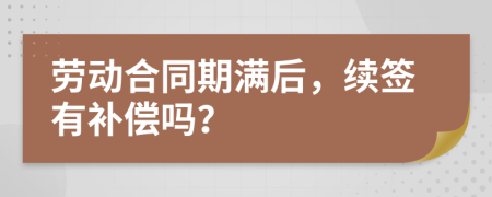 劳动合同期满后，续签有补偿吗？