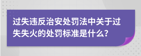 过失违反治安处罚法中关于过失失火的处罚标准是什么？