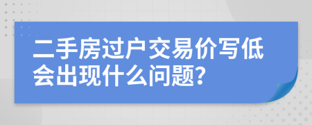 二手房过户交易价写低会出现什么问题？