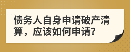 债务人自身申请破产清算，应该如何申请？