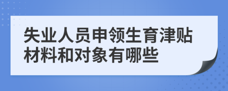 失业人员申领生育津贴材料和对象有哪些