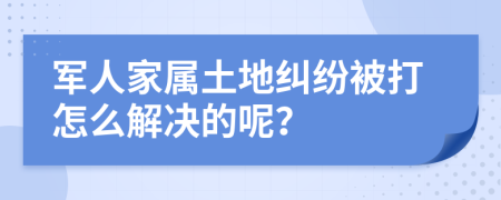军人家属土地纠纷被打怎么解决的呢？