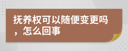 抚养权可以随便变更吗，怎么回事