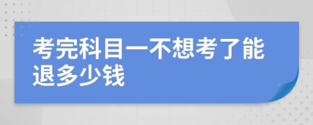 考完科目一不想考了能退多少钱