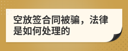 空放签合同被骗，法律是如何处理的