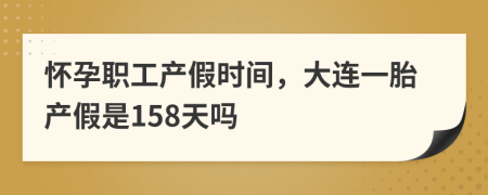 怀孕职工产假时间，大连一胎产假是158天吗