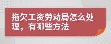 拖欠工资劳动局怎么处理，有哪些方法