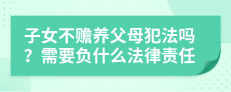 子女不赡养父母犯法吗？需要负什么法律责任