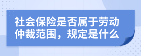 社会保险是否属于劳动仲裁范围，规定是什么