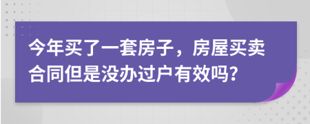 今年买了一套房子，房屋买卖合同但是没办过户有效吗？