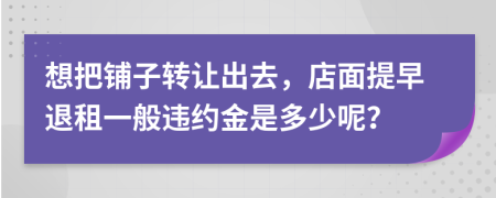 想把铺子转让出去，店面提早退租一般违约金是多少呢？