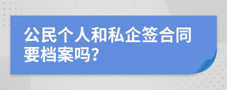 公民个人和私企签合同要档案吗？