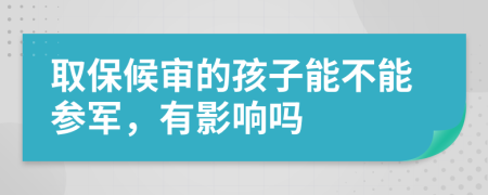 取保候审的孩子能不能参军，有影响吗