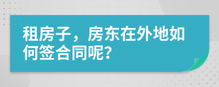 租房子，房东在外地如何签合同呢？
