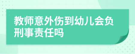 教师意外伤到幼儿会负刑事责任吗