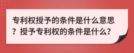 专利权授予的条件是什么意思？授予专利权的条件是什么？