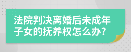 法院判决离婚后未成年子女的抚养权怎么办?