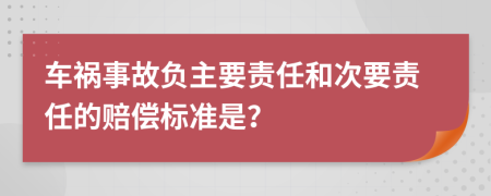 车祸事故负主要责任和次要责任的赔偿标准是？