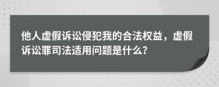 他人虚假诉讼侵犯我的合法权益，虚假诉讼罪司法适用问题是什么？