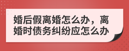 婚后假离婚怎么办，离婚时债务纠纷应怎么办