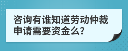 咨询有谁知道劳动仲裁申请需要资金么？