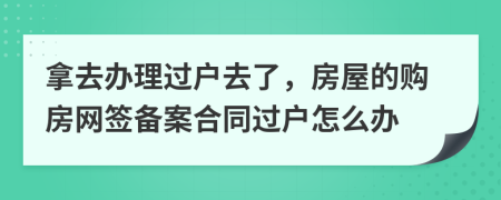 拿去办理过户去了，房屋的购房网签备案合同过户怎么办