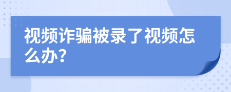 视频诈骗被录了视频怎么办？