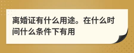 离婚证有什么用途。在什么时间什么条件下有用