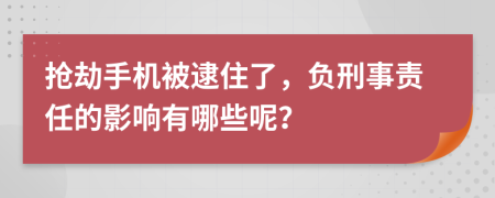 抢劫手机被逮住了，负刑事责任的影响有哪些呢？