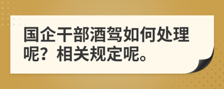 国企干部酒驾如何处理呢？相关规定呢。