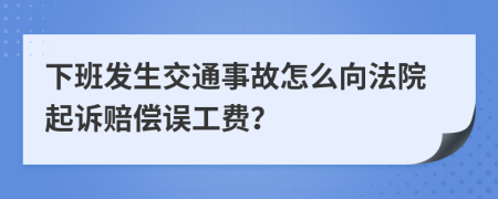 下班发生交通事故怎么向法院起诉赔偿误工费？