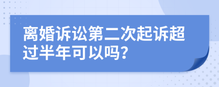 离婚诉讼第二次起诉超过半年可以吗？