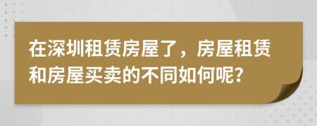 在深圳租赁房屋了，房屋租赁和房屋买卖的不同如何呢？