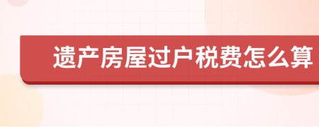 遗产房屋过户税费怎么算