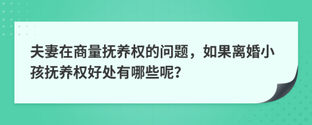 夫妻在商量抚养权的问题，如果离婚小孩抚养权好处有哪些呢？