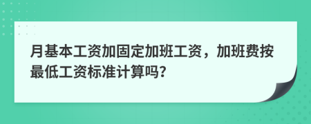 月基本工资加固定加班工资，加班费按最低工资标准计算吗？