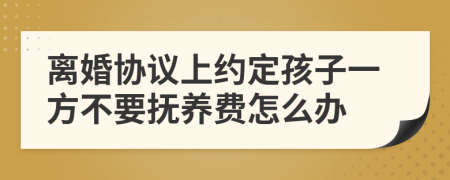 离婚协议上约定孩子一方不要抚养费怎么办