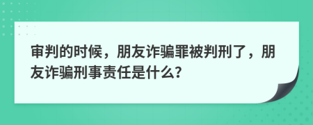 审判的时候，朋友诈骗罪被判刑了，朋友诈骗刑事责任是什么？