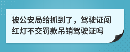 被公安局给抓到了，驾驶证闯红灯不交罚款吊销驾驶证吗